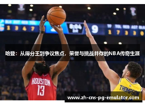 哈登：从得分王到争议焦点，荣誉与挑战并存的NBA传奇生涯