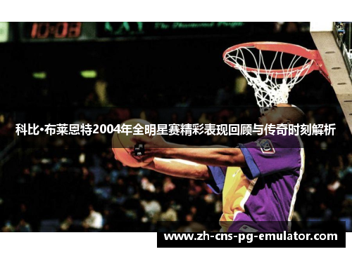科比·布莱恩特2004年全明星赛精彩表现回顾与传奇时刻解析