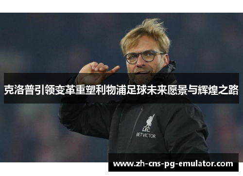 克洛普引领变革重塑利物浦足球未来愿景与辉煌之路