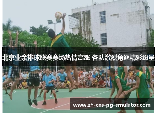 北京业余排球联赛赛场热情高涨 各队激烈角逐精彩纷呈