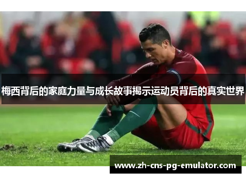 梅西背后的家庭力量与成长故事揭示运动员背后的真实世界