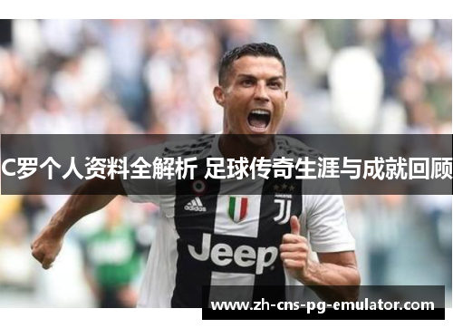 C罗个人资料全解析 足球传奇生涯与成就回顾