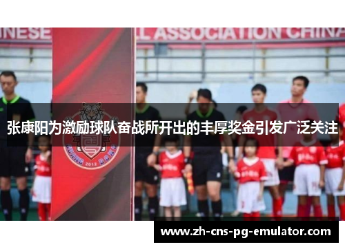 张康阳为激励球队奋战所开出的丰厚奖金引发广泛关注