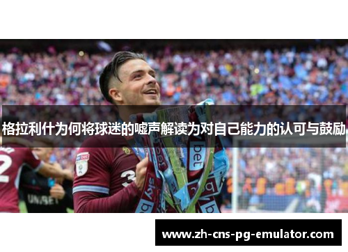 格拉利什为何将球迷的嘘声解读为对自己能力的认可与鼓励