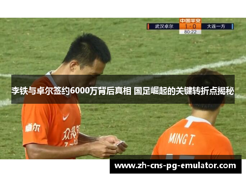 李铁与卓尔签约6000万背后真相 国足崛起的关键转折点揭秘