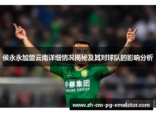 侯永永加盟云南详细情况揭秘及其对球队的影响分析