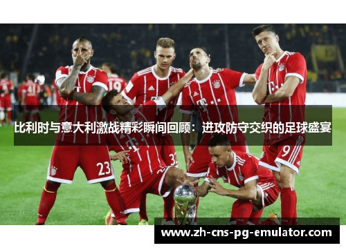 比利时与意大利激战精彩瞬间回顾：进攻防守交织的足球盛宴