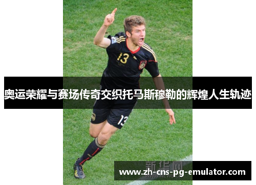 奥运荣耀与赛场传奇交织托马斯穆勒的辉煌人生轨迹