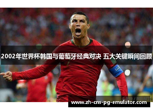 2002年世界杯韩国与葡萄牙经典对决 五大关键瞬间回顾
