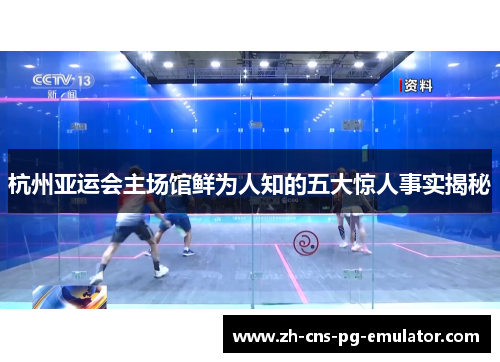 杭州亚运会主场馆鲜为人知的五大惊人事实揭秘