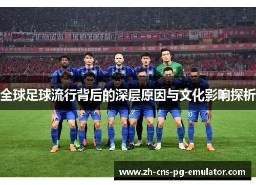 全球足球流行背后的深层原因与文化影响探析 全球足球流行背后的深层原因与文化影响探析