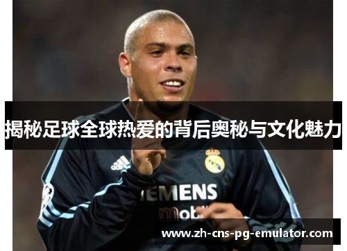 揭秘足球全球热爱的背后奥秘与文化魅力