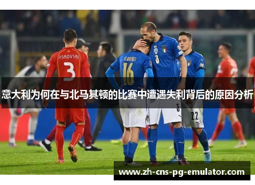 意大利为何在与北马其顿的比赛中遭遇失利背后的原因分析