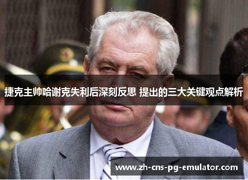 捷克主帅哈谢克失利后深刻反思 提出的三大关键观点解析