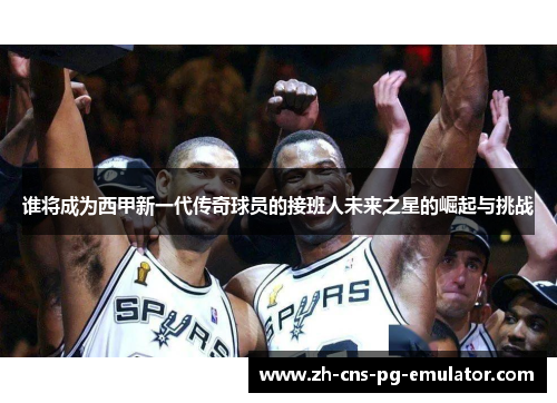 谁将成为西甲新一代传奇球员的接班人未来之星的崛起与挑战