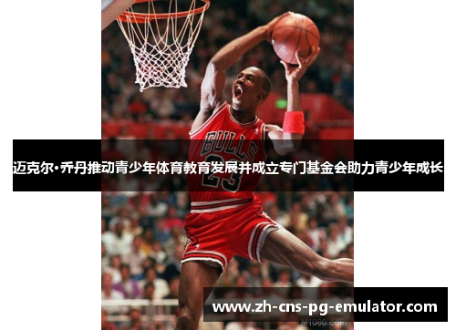 迈克尔·乔丹推动青少年体育教育发展并成立专门基金会助力青少年成长 迈克尔·乔丹推动青少年体育教育发展并成立专门基金会助力青少年成长