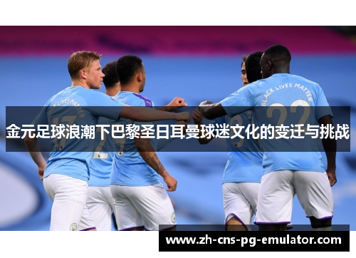 金元足球浪潮下巴黎圣日耳曼球迷文化的变迁与挑战 金元足球浪潮下巴黎圣日耳曼球迷文化的变迁与挑战