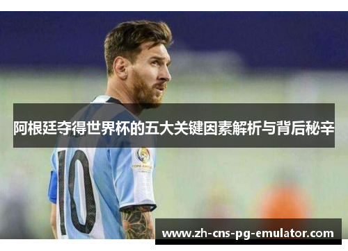 阿根廷夺得世界杯的五大关键因素解析与背后秘辛 阿根廷夺得世界杯的五大关键因素解析与背后秘辛