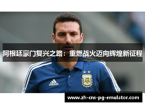 阿根廷豪门复兴之路:重燃战火迈向辉煌新征程 阿根廷豪门复兴之路:重燃战火迈向辉煌新征程