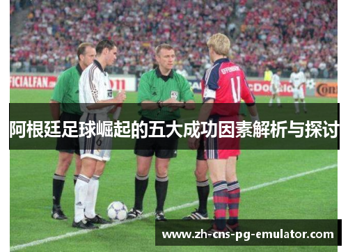 阿根廷足球崛起的五大成功因素解析与探讨