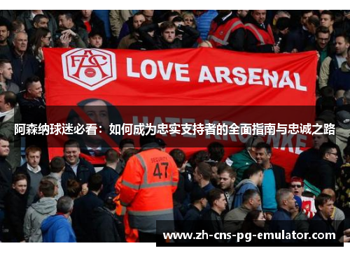 阿森纳球迷必看:如何成为忠实支持者的全面指南与忠诚之路 阿森纳球迷必看:如何成为忠实支持者的全面指南与忠诚之路