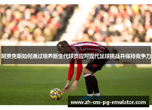 阿贾克斯如何通过培养新生代球员应对现代足球挑战并保持竞争力