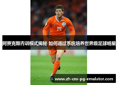 阿贾克斯青训模式揭秘 如何通过系统培养世界级足球明星