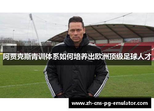 阿贾克斯青训体系如何培养出欧洲顶级足球人才