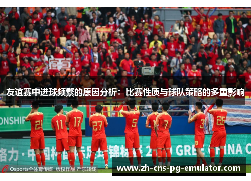 友谊赛中进球频繁的原因分析：比赛性质与球队策略的多重影响