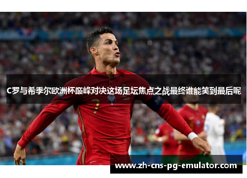 C罗与希季尔欧洲杯巅峰对决这场足坛焦点之战最终谁能笑到最后呢