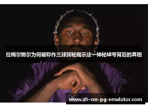拉梅尔鲍尔为何被称作三球探秘揭示这一神秘绰号背后的真相 拉梅尔鲍尔为何被称作三球探秘揭示这一神秘绰号背后的真相