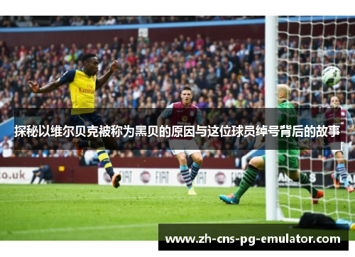 探秘以维尔贝克被称为黑贝的原因与这位球员绰号背后的故事 探秘以维尔贝克被称为黑贝的原因与这位球员绰号背后的故事