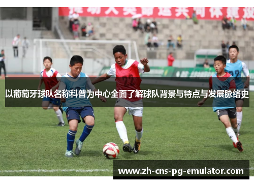 以葡萄牙球队名称科普为中心全面了解球队背景与特点与发展脉络史 以葡萄牙球队名称科普为中心全面了解球队背景与特点与发展脉络史