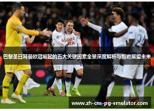 巴黎圣日耳曼欧冠崛起的五大关键因素全景深度解析与前瞻展望未来 巴黎圣日耳曼欧冠崛起的五大关键因素全景深度解析与前瞻展望未来