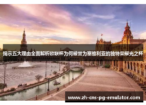 揭示五大理由全面解析欧联杯为何被誉为塞维利亚的独特荣耀光之杯 揭示五大理由全面解析欧联杯为何被誉为塞维利亚的独特荣耀光之杯