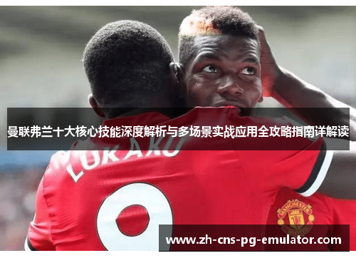 曼联弗兰十大核心技能深度解析与多场景实战应用全攻略指南详解读 曼联弗兰十大核心技能深度解析与多场景实战应用全攻略指南详解读