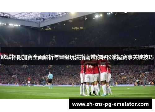 欧联杯附加赛全面解析与晋级玩法指南带你轻松掌握赛事关键技巧