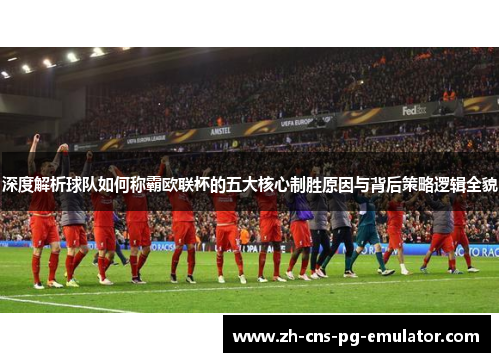 深度解析球队如何称霸欧联杯的五大核心制胜原因与背后策略逻辑全貌 深度解析球队如何称霸欧联杯的五大核心制胜原因与背后策略逻辑全貌
