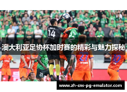 澳大利亚足协杯加时赛的精彩与魅力探秘 澳大利亚足协杯加时赛的精彩与魅力探秘