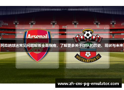 阿森纳球迷常见问题解答全面指南，了解更多关于球队的历史、现状与未来