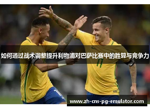 如何通过战术调整提升利物浦对巴萨比赛中的胜算与竞争力 如何通过战术调整提升利物浦对巴萨比赛中的胜算与竞争力