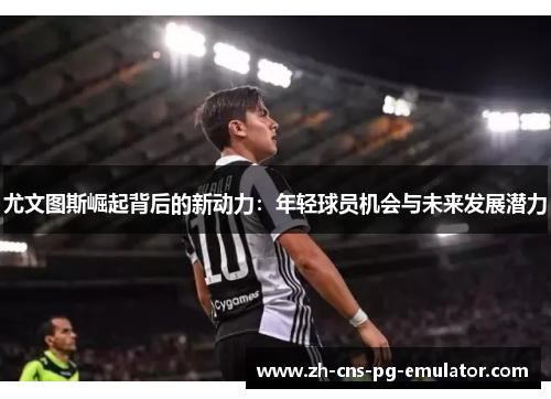 尤文图斯崛起背后的新动力：年轻球员机会与未来发展潜力