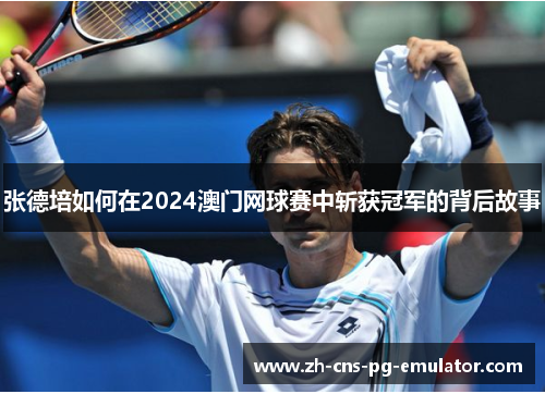 张德培如何在2024澳门网球赛中斩获冠军的背后故事