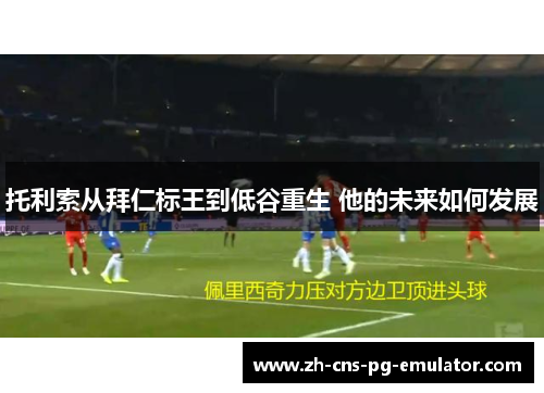 托利索从拜仁标王到低谷重生 他的未来如何发展 托利索从拜仁标王到低谷重生 他的未来如何发展