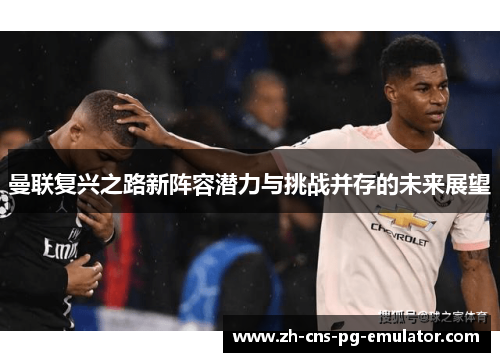 曼联复兴之路新阵容潜力与挑战并存的未来展望