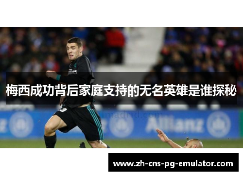 梅西成功背后家庭支持的无名英雄是谁探秘