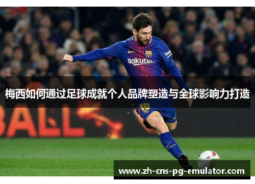 梅西如何通过足球成就个人品牌塑造与全球影响力打造