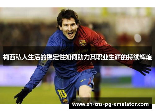 梅西私人生活的稳定性如何助力其职业生涯的持续辉煌