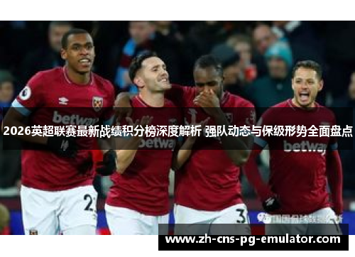 2026英超联赛最新战绩积分榜深度解析 强队动态与保级形势全面盘点