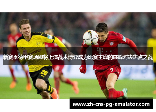 新赛季德甲赛场即将上演战术博弈成为比赛主线的巅峰对决焦点之战 新赛季德甲赛场即将上演战术博弈成为比赛主线的巅峰对决焦点之战
